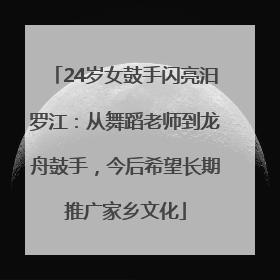 24岁女鼓手闪亮汨罗江：从舞蹈老师到龙舟鼓手，今后希望长期推广家乡文化