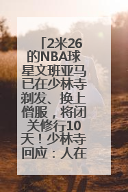 2米26的NBA球星文班亚马已在少林寺剃发、换上僧服，将闭关修行10天！少林寺回应：人在寺里