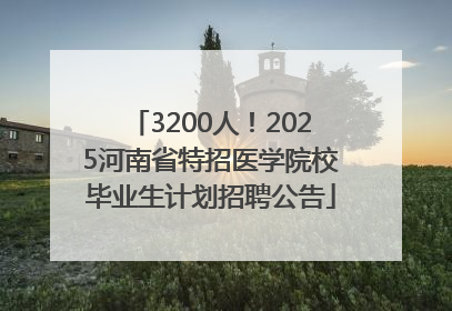 3200人！2025河南省特招医学院校毕业生计划招聘公告