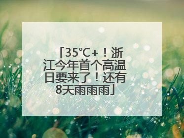 35℃+！浙江今年首个高温日要来了！还有8天雨雨雨