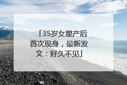 35岁女星产后首次现身，最新发文：好久不见