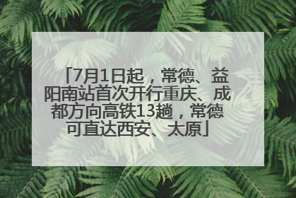 7月1日起，常德、益阳南站首次开行重庆、成都方向高铁13趟，常德可直达西安、太原