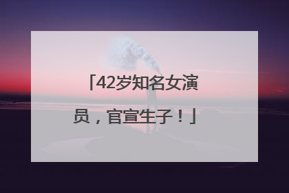 42岁知名女演员，官宣生子！