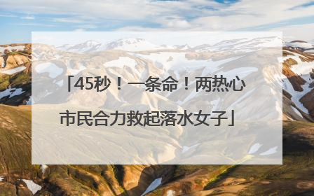 45秒！一条命！两热心市民合力救起落水女子