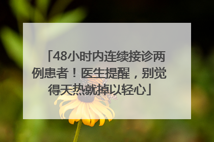48小时内连续接诊两例患者！医生提醒，别觉得天热就掉以轻心