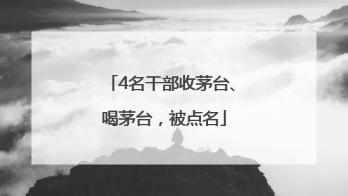 4名干部收茅台、喝茅台，被点名
