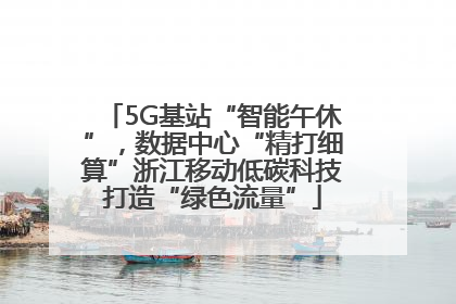5G基站“智能午休”，数据中心“精打细算”浙江移动低碳科技打造“绿色流量”