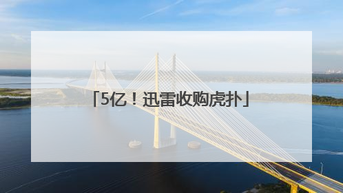 5亿！迅雷收购虎扑
