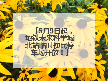 5月9日起，地铁未来科学城北站临时便民停车场开放！