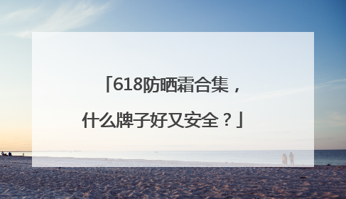 618防晒霜合集，什么牌子好又安全？