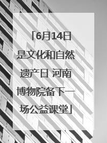6月14日是文化和自然遗产日 河南博物院备下一场公益课堂