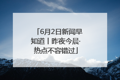 6月2日新闻早知道丨昨夜今晨·热点不容错过