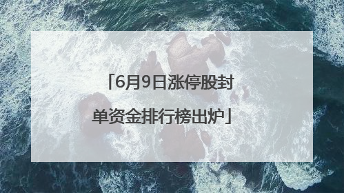 6月9日涨停股封单资金排行榜出炉