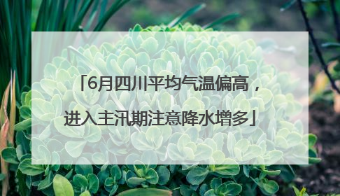 6月四川平均气温偏高，进入主汛期注意降水增多