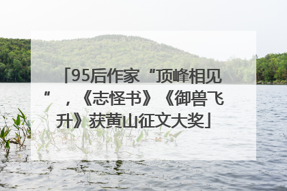 95后作家“顶峰相见”，《志怪书》《御兽飞升》获黄山征文大奖