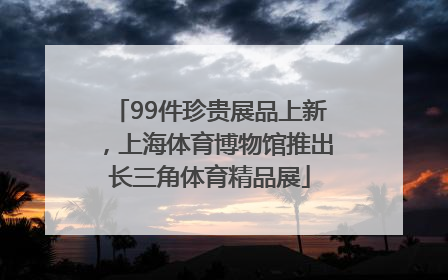99件珍贵展品上新，上海体育博物馆推出长三角体育精品展