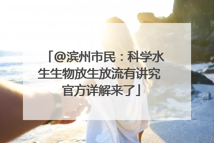@滨州市民：科学水生生物放生放流有讲究 官方详解来了