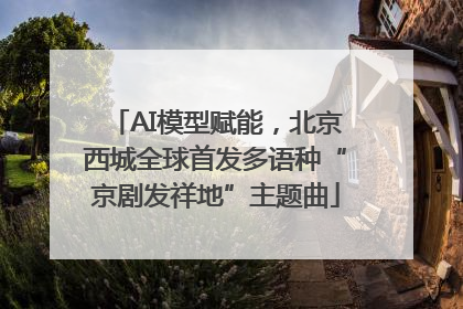 AI模型赋能，北京西城全球首发多语种“京剧发祥地”主题曲