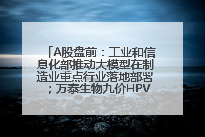 A股盘前：工业和信息化部推动大模型在制造业重点行业落地部署；万泰生物九价HPV疫苗获批上市；特朗普催促鲍威尔降息