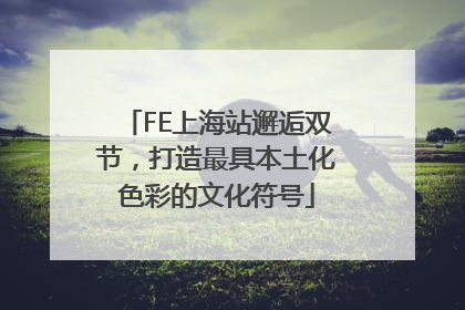 FE上海站邂逅双节，打造最具本土化色彩的文化符号