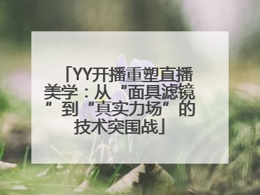 YY开播重塑直播美学：从“面具滤镜”到“真实力场”的技术突围战