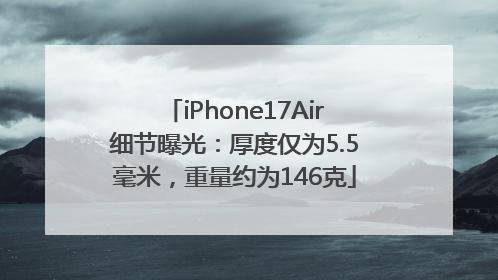 iPhone17Air细节曝光：厚度仅为5.5毫米，重量约为146克
